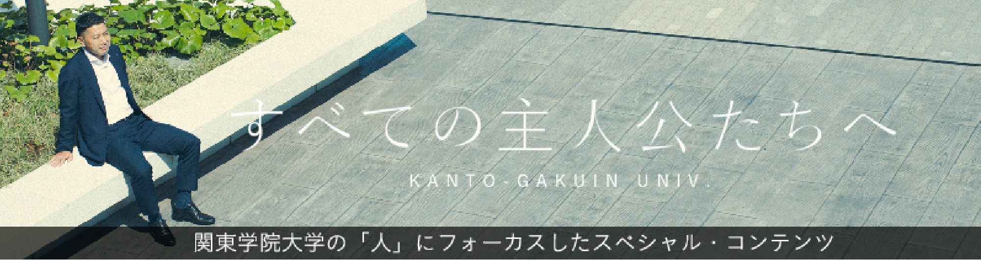 すべての主人公たちへ KANTO-GAKUIN UNIV. 関東学院大学の「人」にフォーカスしたスペシャル・コンテンツ